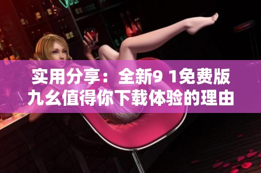 實(shí)用分享：全新9 1免費(fèi)版九幺值得你下載體驗(yàn)的理由
