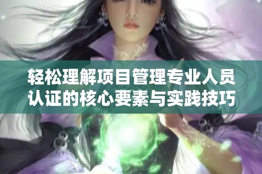 輕松理解項(xiàng)目管理專業(yè)人員認(rèn)證的核心要素與實(shí)踐技巧