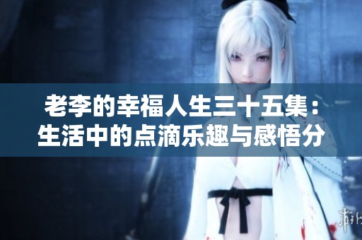 老李的幸福人生三十五集：生活中的點滴樂趣與感悟分享
