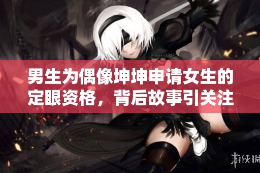 男生為偶像坤坤申請女生的定眼資格，背后故事引關(guān)注
