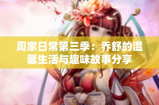 周家日常第三季：喬舒的溫馨生活與趣味故事分享