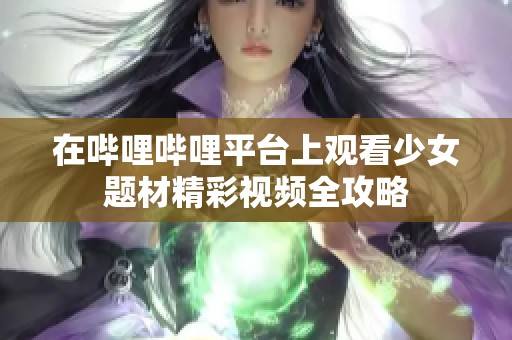 在嗶哩嗶哩平臺上觀看少女題材精彩視頻全攻略