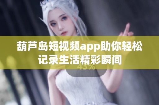 葫蘆島短視頻app助你輕松記錄生活精彩瞬間