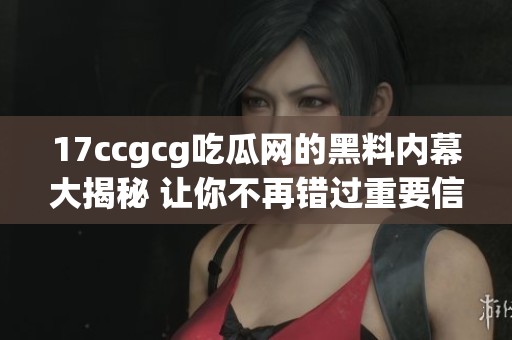 17ccgcg吃瓜網(wǎng)的黑料內(nèi)幕大揭秘 讓你不再錯過重要信息