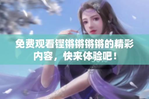 免費(fèi)觀看鏗鏘鏘鏘鏘的精彩內(nèi)容，快來(lái)體驗(yàn)吧！