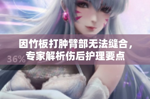 因竹板打腫臂部無法縫合，專家解析傷后護(hù)理要點(diǎn)