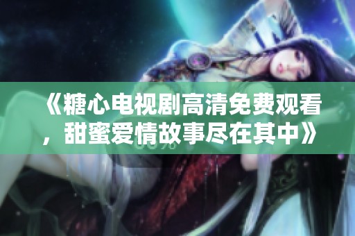 《糖心電視劇高清免費觀看，甜蜜愛情故事盡在其中》