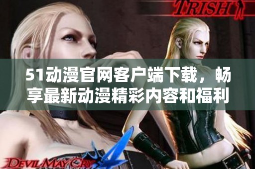 51動漫官網(wǎng)客戶端下載，暢享最新動漫精彩內(nèi)容和福利