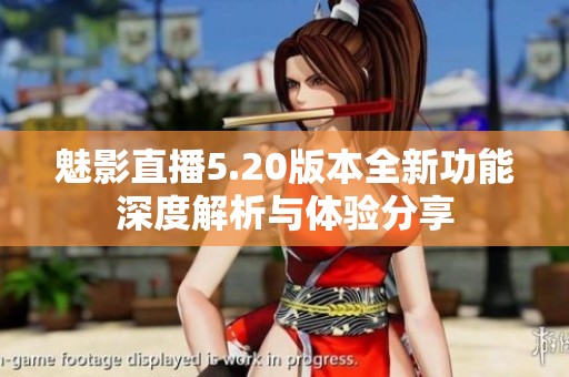 魅影直播5.20版本全新功能深度解析與體驗分享