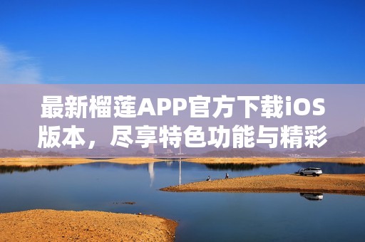 最新榴蓮APP官方下載iOS版本，盡享特色功能與精彩內(nèi)容