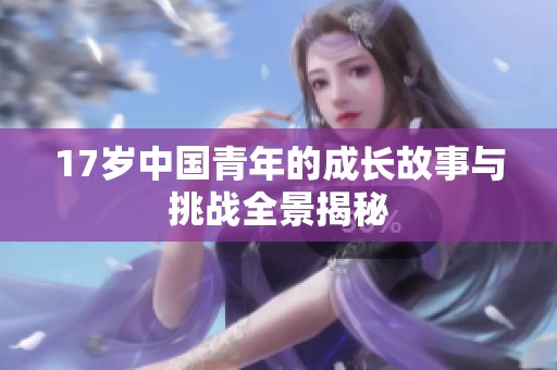 17歲中國青年的成長故事與挑戰(zhàn)全景揭秘