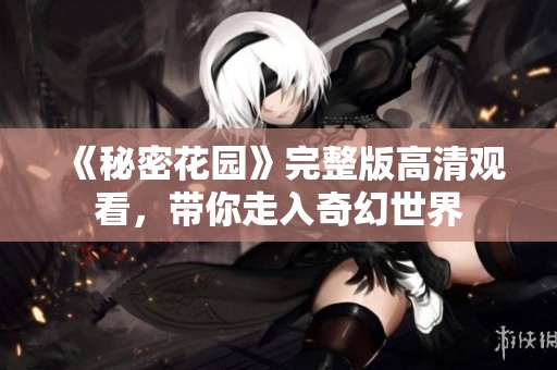 《秘密花園》完整版高清觀看，帶你走入奇幻世界