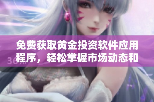 免費獲取黃金投資軟件應(yīng)用程序，輕松掌握市場動態(tài)和投資機會