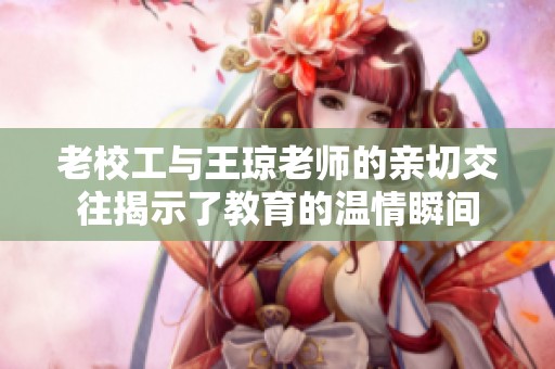 老校工與王瓊老師的親切交往揭示了教育的溫情瞬間