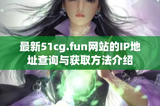 最新51cg.fun網站的IP地址查詢與獲取方法介紹