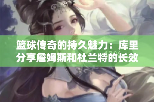 籃球傳奇的持久魅力：庫里分享詹姆斯和杜蘭特的長效運(yùn)動之道