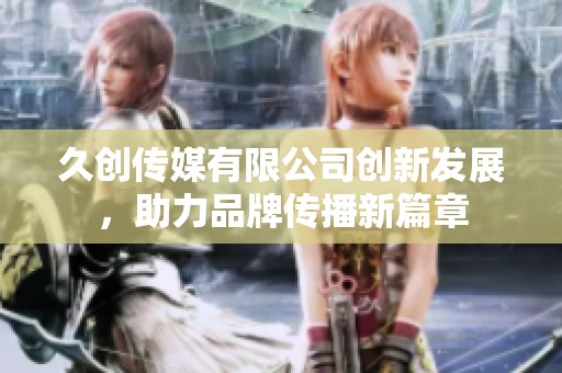 久創(chuàng)傳媒有限公司創(chuàng)新發(fā)展，助力品牌傳播新篇章
