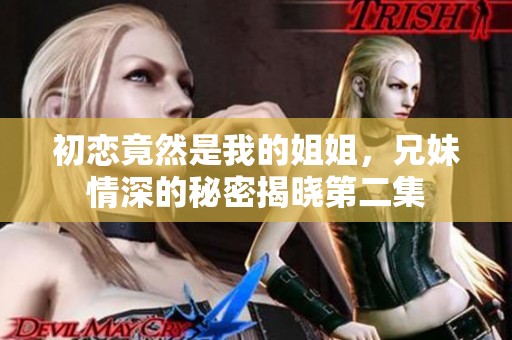 初戀竟然是我的姐姐，兄妹情深的秘密揭曉第二集