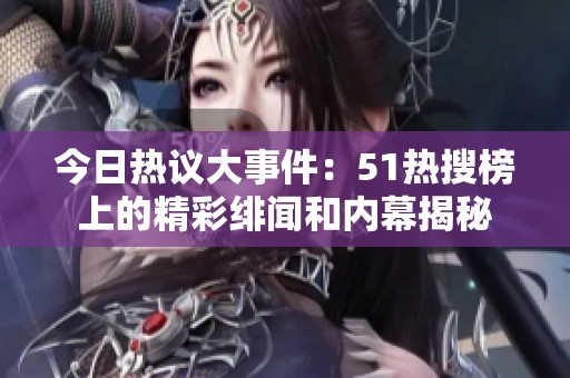 今日熱議大事件：51熱搜榜上的精彩緋聞和內(nèi)幕揭秘