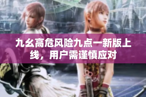 九幺高危風(fēng)險九點一新版上線，用戶需謹(jǐn)慎應(yīng)對