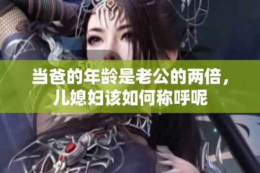 當爸的年齡是老公的兩倍，兒媳婦該如何稱呼呢