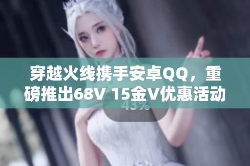 穿越火線攜手安卓QQ，重磅推出68V 15金V優(yōu)惠活動(dòng)！