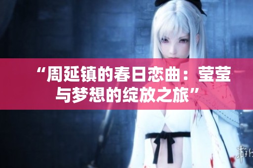 “周延鎮(zhèn)的春日戀曲：瑩瑩與夢想的綻放之旅”