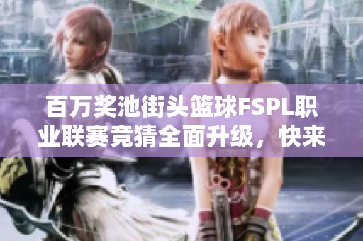 百萬獎池街頭籃球FSPL職業(yè)聯(lián)賽競猜全面升級，快來參與！