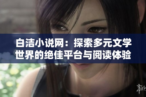 白潔小說網(wǎng)：探索多元文學(xué)世界的絕佳平臺(tái)與閱讀體驗(yàn)