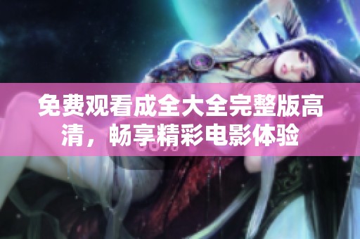 免費(fèi)觀看成全大全完整版高清，暢享精彩電影體驗(yàn)