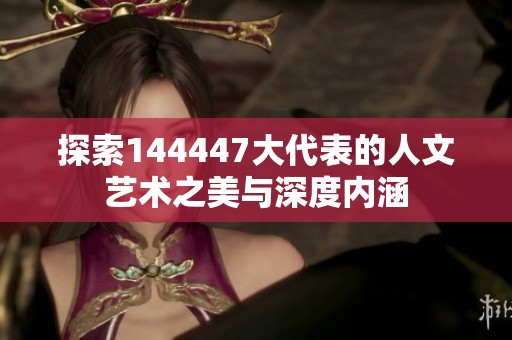探索144447大代表的人文藝術之美與深度內涵