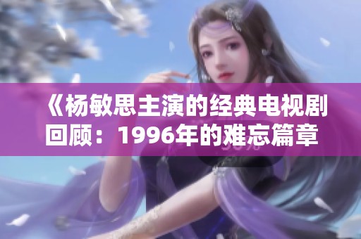 《楊敏思主演的經(jīng)典電視劇回顧：1996年的難忘篇章》