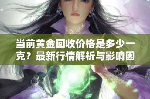 當(dāng)前黃金回收價(jià)格是多少一克？最新行情解析與影響因素