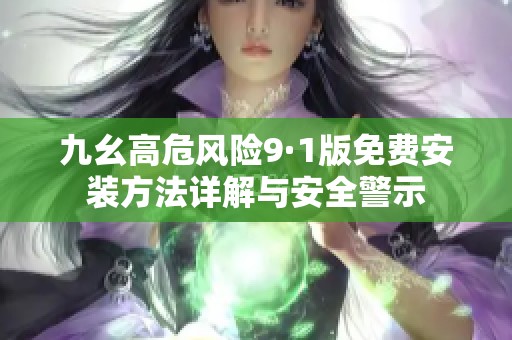 九幺高危風(fēng)險(xiǎn)9·1版免費(fèi)安裝方法詳解與安全警示