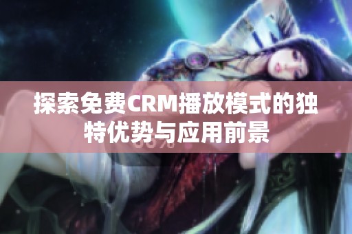 探索免費CRM播放模式的獨特優(yōu)勢與應用前景