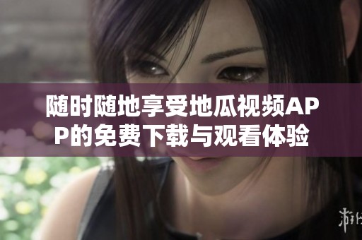隨時(shí)隨地享受地瓜視頻APP的免費(fèi)下載與觀看體驗(yàn)