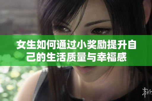 女生如何通過小獎勵提升自己的生活質(zhì)量與幸福感