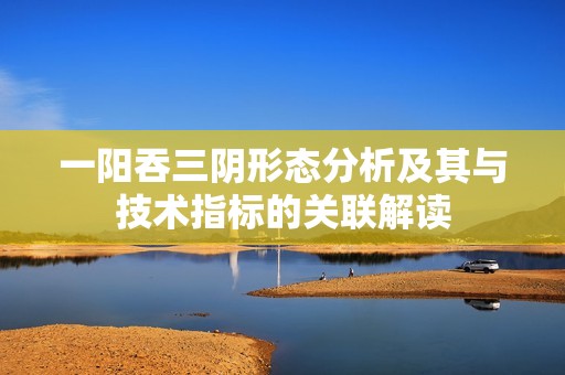 一陽吞三陰形態(tài)分析及其與技術指標的關聯解讀