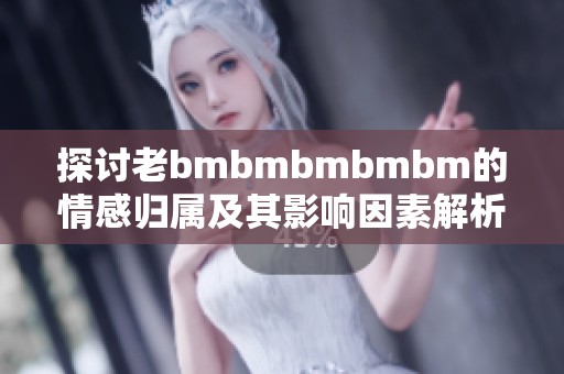 探討老bmbmbmbmbm的情感歸屬及其影響因素解析