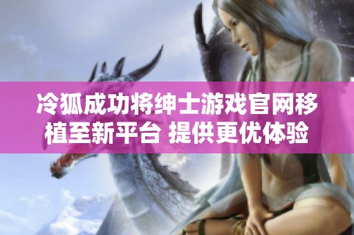 冷狐成功將紳士游戲官網(wǎng)移植至新平臺(tái) 提供更優(yōu)體驗(yàn)