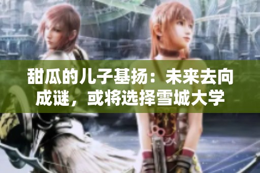 甜瓜的兒子基揚(yáng)：未來去向成謎，或?qū)⑦x擇雪城大學(xué)