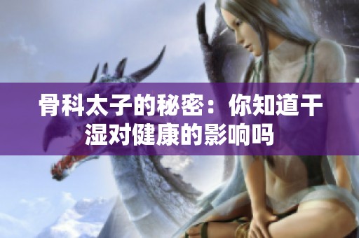 骨科太子的秘密：你知道干濕對健康的影響嗎