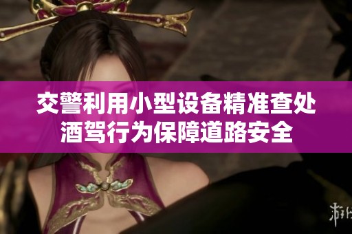 交警利用小型設備精準查處酒駕行為保障道路安全
