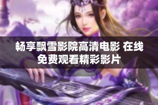 暢享飄雪影院高清電影 在線免費(fèi)觀看精彩影片
