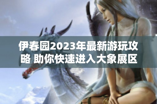 伊春園2023年最新游玩攻略 助你快速進(jìn)入大象展區(qū)
