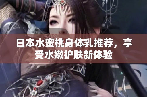 日本水蜜桃身體乳推薦，享受水嫩護膚新體驗