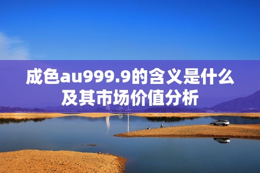 成色au999.9的含義是什么及其市場(chǎng)價(jià)值分析