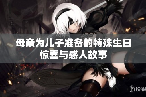 母親為兒子準(zhǔn)備的特殊生日驚喜與感人故事