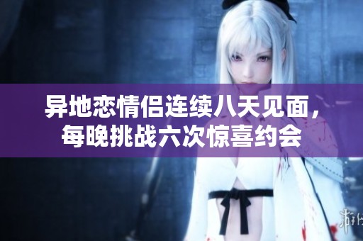 異地戀情侶連續(xù)八天見面，每晚挑戰(zhàn)六次驚喜約會(huì)