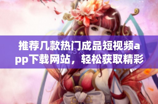 推薦幾款熱門成品短視頻app下載網(wǎng)站，輕松獲取精彩內(nèi)容